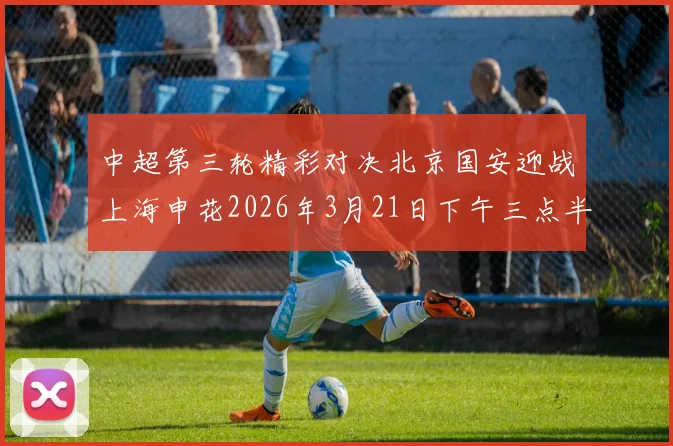 中超第三轮精彩对决北京国安迎战上海申花2026年3月21日下午三点半开赛