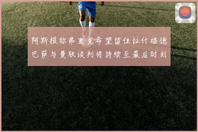 阿斯报称弗里克希望留住拉什福德巴萨与曼联谈判将持续至最后时刻