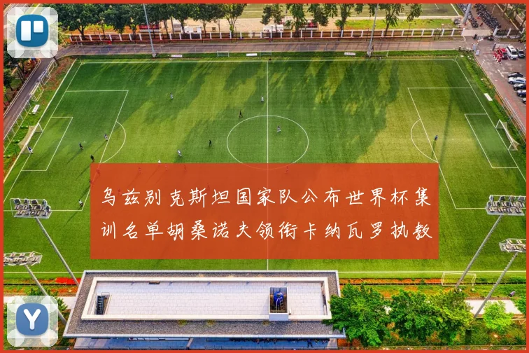 乌兹别克斯坦国家队公布世界杯集训名单胡桑诺夫领衔卡纳瓦罗执教