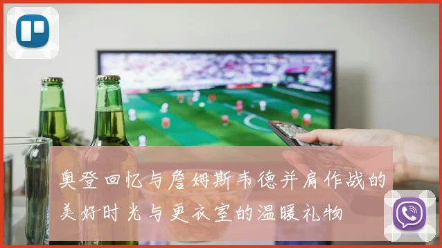 奥登回忆与詹姆斯韦德并肩作战的美好时光与更衣室的温暖礼物