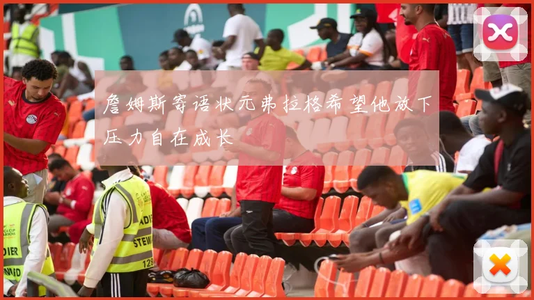 詹姆斯寄语状元弗拉格希望他放下压力自在成长