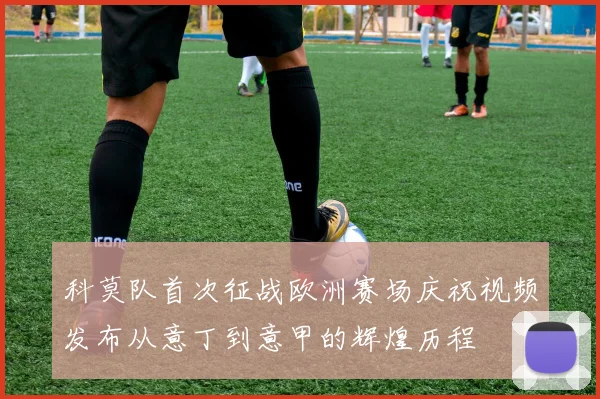 科莫队首次征战欧洲赛场庆祝视频发布从意丁到意甲的辉煌历程