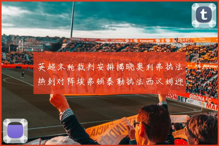 英超末轮裁判安排揭晓奥利弗执法热刺对阵埃弗顿泰勒执法西汉姆迎战利兹联