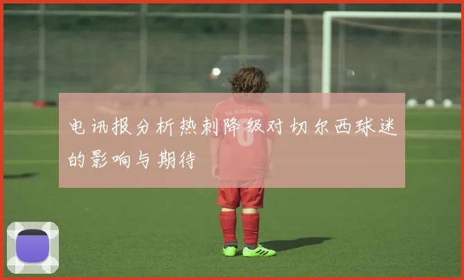 电讯报分析热刺降级对切尔西球迷的影响与期待