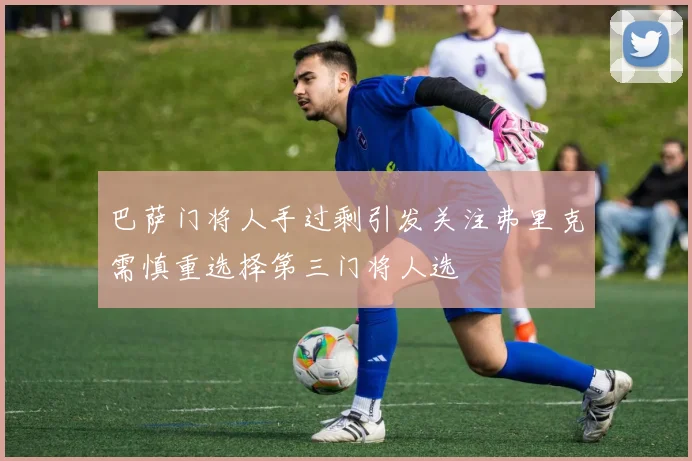 巴萨门将人手过剩引发关注弗里克需慎重选择第三门将人选