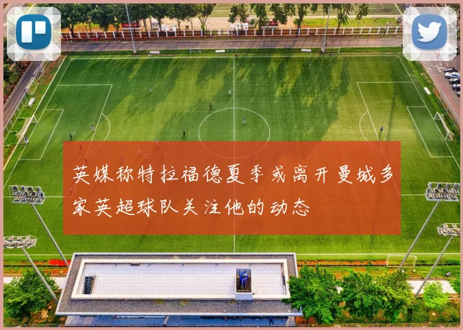 英媒称特拉福德夏季或离开曼城多家英超球队关注他的动态