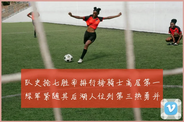 队史抢七胜率排行榜骑士高居第一绿军紧随其后湖人位列第三热勇并列第七
