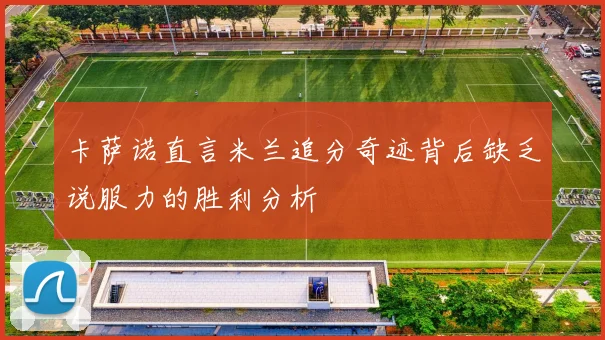 卡萨诺直言米兰追分奇迹背后缺乏说服力的胜利分析