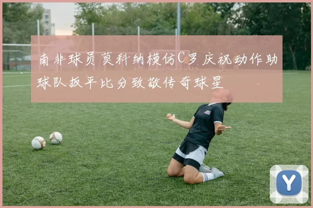 南非球员莫科纳模仿C罗庆祝动作助球队扳平比分致敬传奇球星