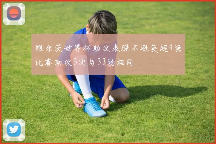 维尔茨世界杯助攻表现不逊英超4场比赛助攻3次与33场相同