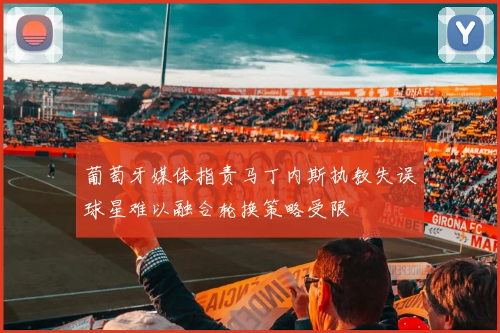 葡萄牙媒体指责马丁内斯执教失误球星难以融合轮换策略受限