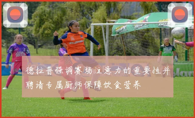 德拉普强调赛场注意力的重要性并聘请专属厨师保障饮食营养