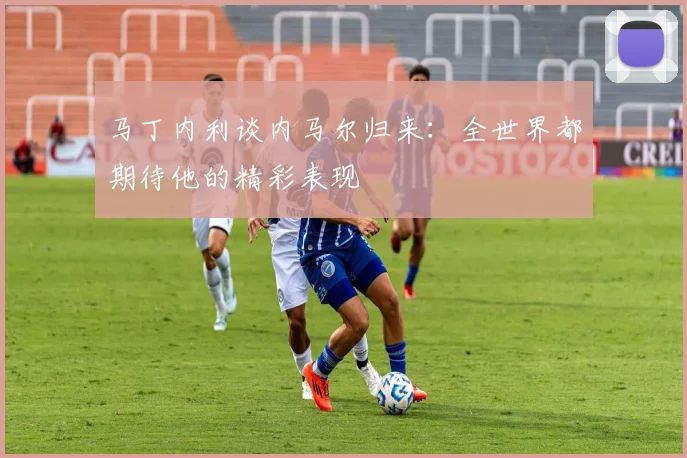 马丁内利谈内马尔归来：全世界都期待他的精彩表现