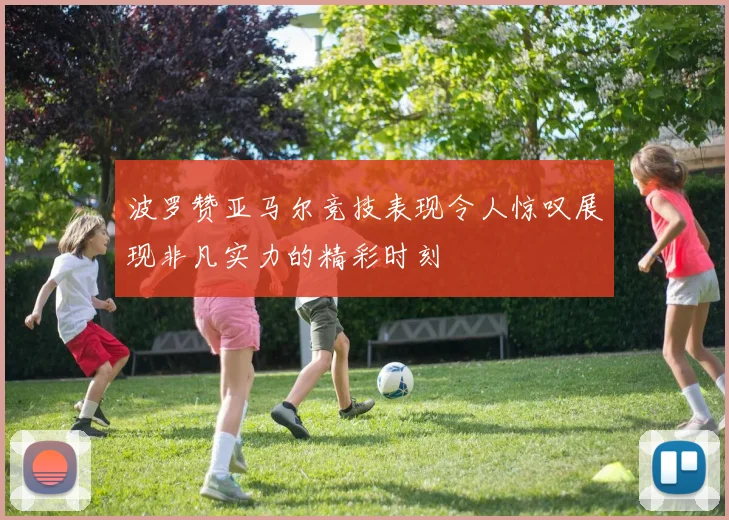 波罗赞亚马尔竞技表现令人惊叹展现非凡实力的精彩时刻