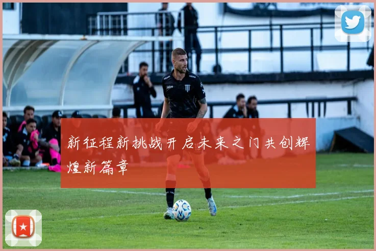 新征程新挑战开启未来之门共创辉煌新篇章