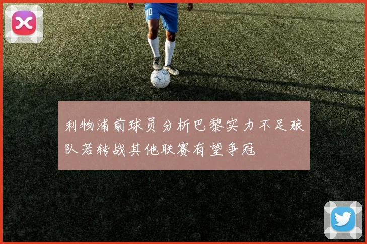利物浦前球员分析巴黎实力不足狼队若转战其他联赛有望争冠