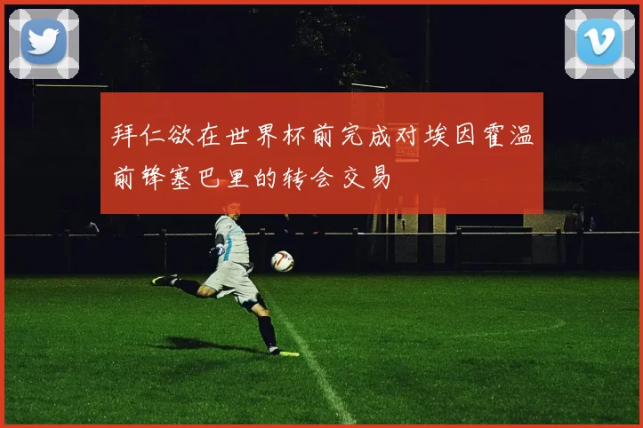 拜仁欲在世界杯前完成对埃因霍温前锋塞巴里的转会交易
