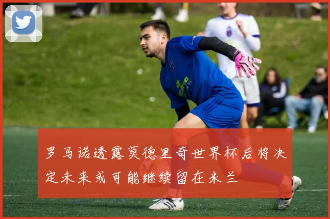 罗马诺透露莫德里奇世界杯后将决定未来或可能继续留在米兰