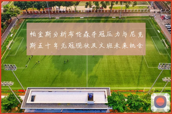 帕金斯分析布伦森夺冠压力与尼克斯五十年无冠现状及文班未来机会
