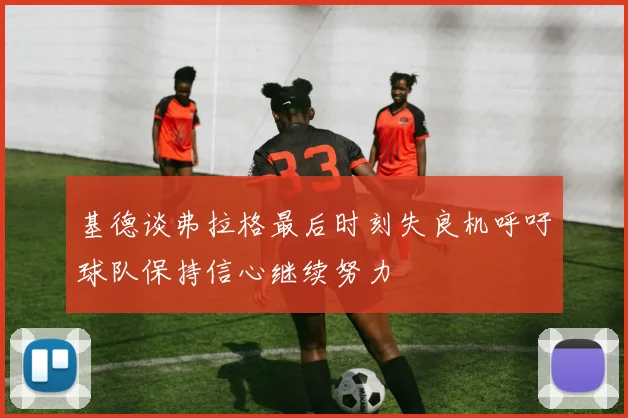 基德谈弗拉格最后时刻失良机呼吁球队保持信心继续努力