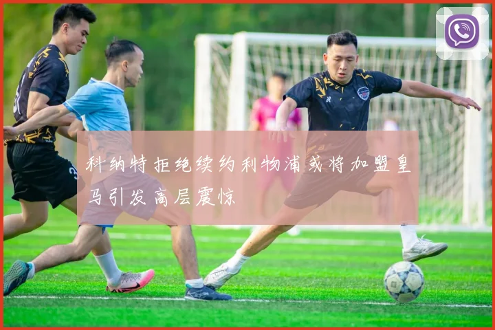 科纳特拒绝续约利物浦或将加盟皇马引发高层震惊
