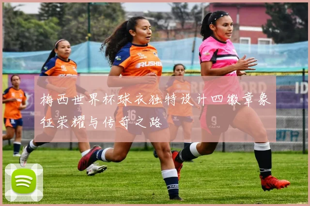 梅西世界杯球衣独特设计四徽章象征荣耀与传奇之路