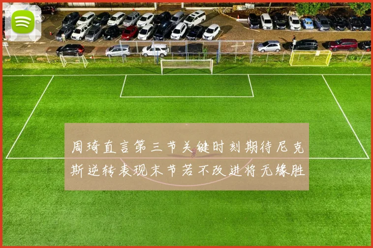 周琦直言第三节关键时刻期待尼克斯逆转表现末节若不改进将无缘胜利