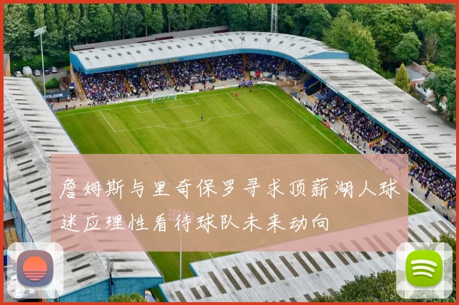 詹姆斯与里奇保罗寻求顶薪湖人球迷应理性看待球队未来动向