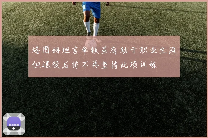 塔图姆坦言举铁虽有助于职业生涯但退役后将不再坚持此项训练