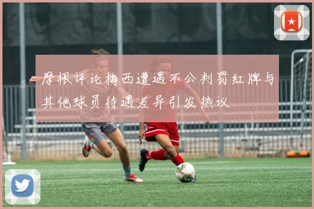 摩根评论梅西遭遇不公判罚红牌与其他球员待遇差异引发热议