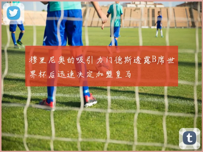 穆里尼奥的吸引力门德斯透露B席世界杯后迅速决定加盟皇马