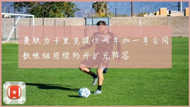 曼联为卡里克提供两年加一年合同教练组将续约并扩充阵容