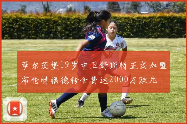 萨尔茨堡19岁中卫舒斯特正式加盟布伦特福德转会费达2000万欧元