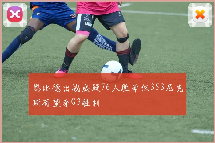 恩比德出战成疑76人胜率仅353尼克斯有望夺G3胜利